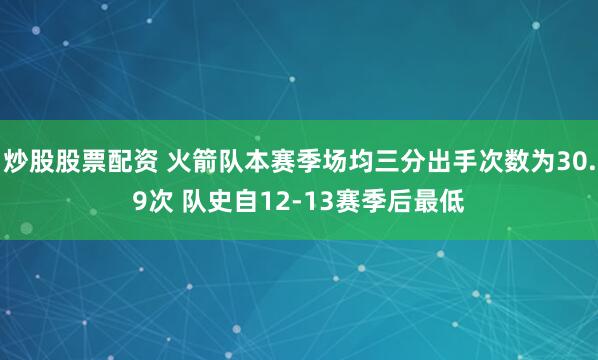炒股股票配资 火箭队本赛季场均三分出手次数为30.9次 队史自12-13赛季后最低