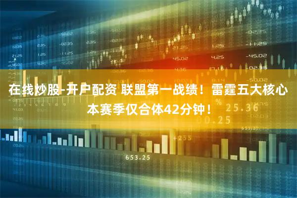 在线炒股-开户配资 联盟第一战绩！雷霆五大核心本赛季仅合体42分钟！