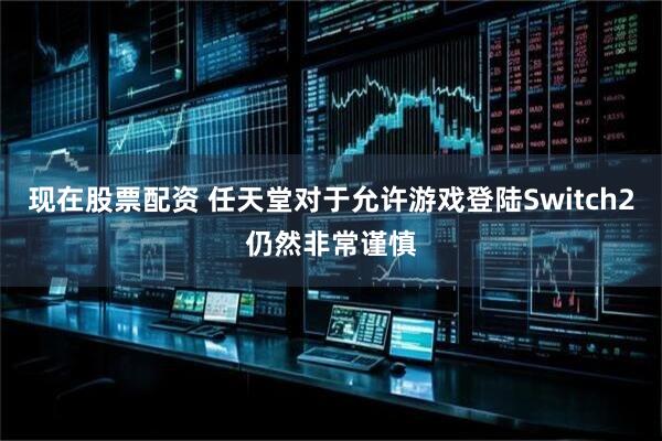 现在股票配资 任天堂对于允许游戏登陆Switch2仍然非常谨慎