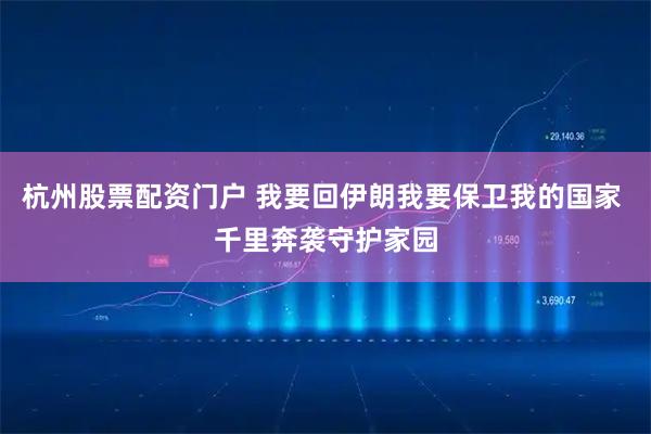 杭州股票配资门户 我要回伊朗我要保卫我的国家 千里奔袭守护家园