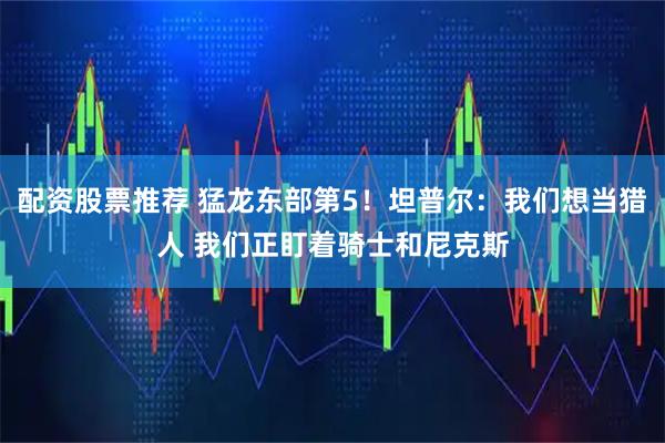 配资股票推荐 猛龙东部第5！坦普尔：我们想当猎人 我们正盯着骑士和尼克斯