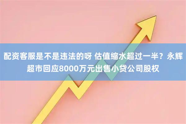 配资客服是不是违法的呀 估值缩水超过一半？永辉超市回应8000万元出售小贷公司股权