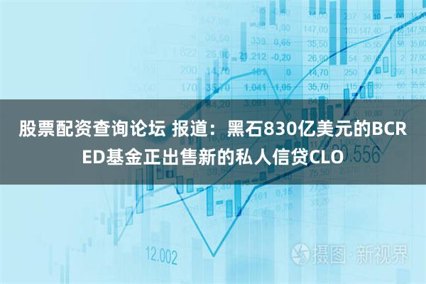 股票配资查询论坛 报道：黑石830亿美元的BCRED基金正出售新的私人信贷CLO