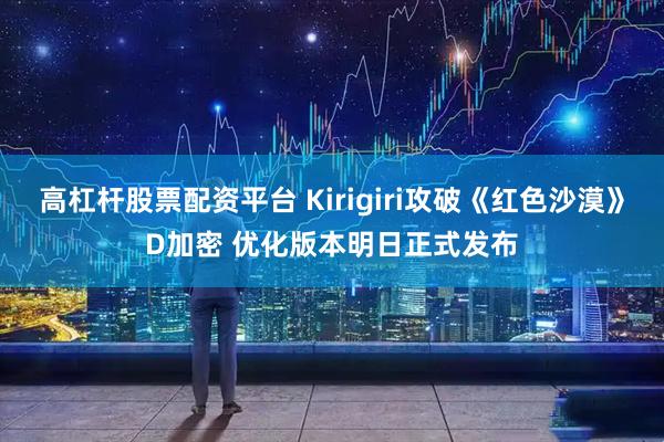 高杠杆股票配资平台 Kirigiri攻破《红色沙漠》D加密 优化版本明日正式发布