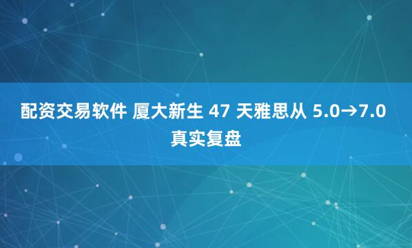 配资交易软件 厦大新生 47 天雅思从 5.0→7.0 真实复盘