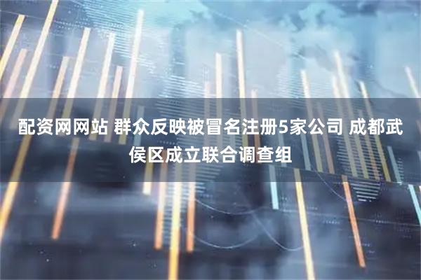 配资网网站 群众反映被冒名注册5家公司 成都武侯区成立联合调查组
