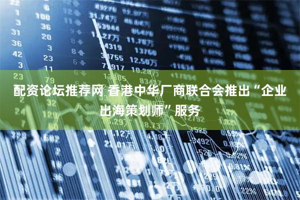 配资论坛推荐网 香港中华厂商联合会推出“企业出海策划师”服务