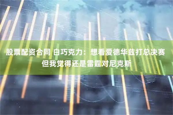 股票配资合同 白巧克力：想看爱德华兹打总决赛 但我觉得还是雷霆对尼克斯