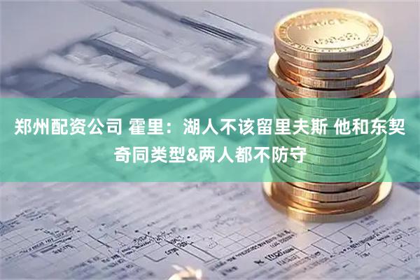 郑州配资公司 霍里：湖人不该留里夫斯 他和东契奇同类型&两人都不防守