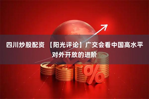 四川炒股配资 【阳光评论】广交会看中国高水平对外开放的进阶