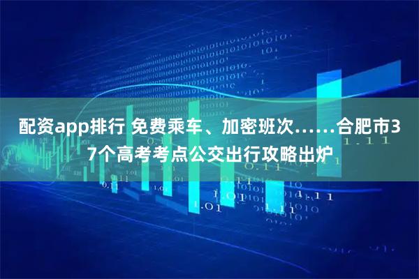 配资app排行 免费乘车、加密班次……合肥市37个高考考点公交出行攻略出炉