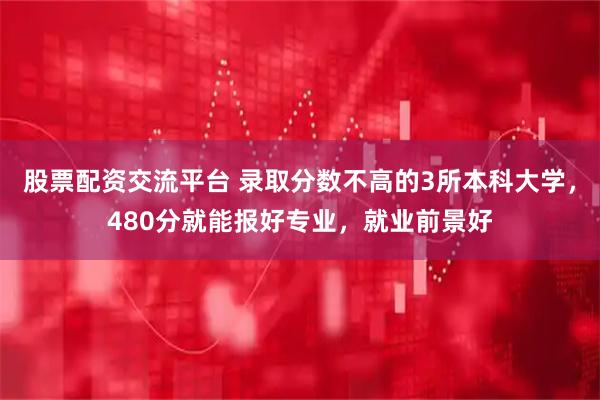 股票配资交流平台 录取分数不高的3所本科大学，480分就能报好专业，就业前景好