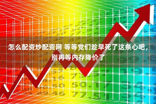 怎么配资炒配资网 等等党们趁早死了这条心吧，别再等内存降价了