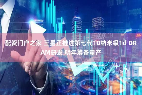 配资门户之家 三星正推进第七代10纳米级1d DRAM研发 明年筹备量产
