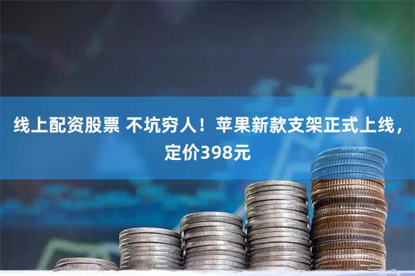 线上配资股票 不坑穷人！苹果新款支架正式上线，定价398元