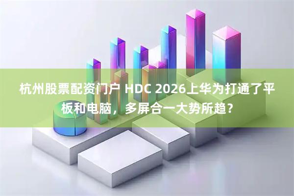 杭州股票配资门户 HDC 2026上华为打通了平板和电脑，多屏合一大势所趋？