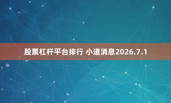 股票杠杆平台排行 小道消息2026.7.1