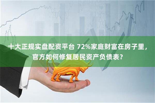 十大正规实盘配资平台 72%家庭财富在房子里，官方如何修复居民资产负债表？