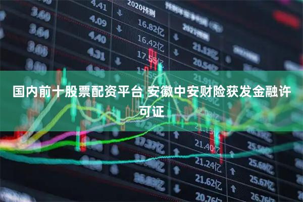 国内前十股票配资平台 安徽中安财险获发金融许可证