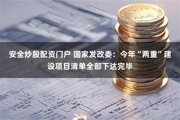 安全炒股配资门户 国家发改委：今年“两重”建设项目清单全部下达完毕