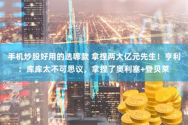 手机炒股好用的选哪款 拿捏两大亿元先生！亨利：库库太不可思议，拿捏了奥利塞+登贝莱