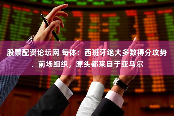 股票配资论坛网 每体：西班牙绝大多数得分攻势、前场组织，源头都来自于亚马尔