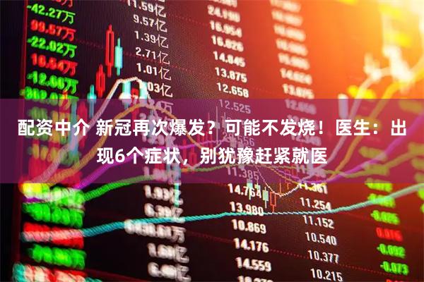 配资中介 新冠再次爆发？可能不发烧！医生：出现6个症状，别犹豫赶紧就医