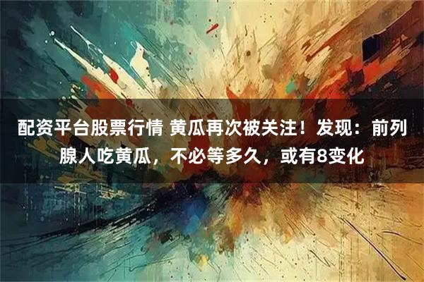 配资平台股票行情 黄瓜再次被关注！发现：前列腺人吃黄瓜，不必等多久，或有8变化