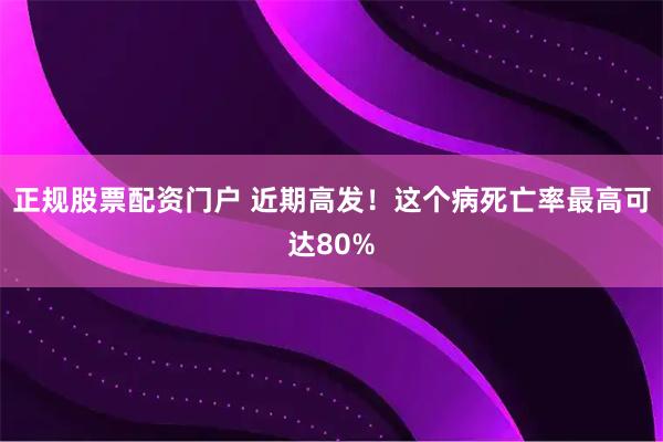 正规股票配资门户 近期高发！这个病死亡率最高可达80%
