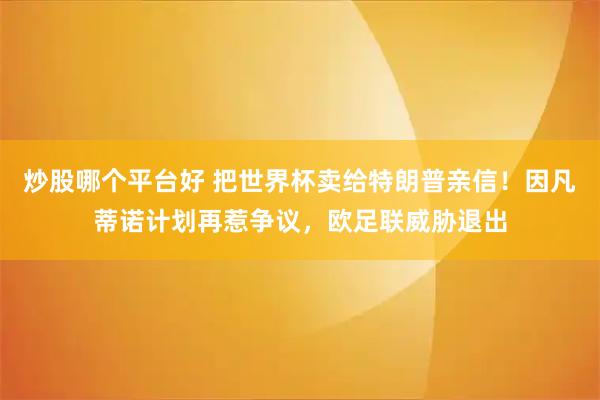 炒股哪个平台好 把世界杯卖给特朗普亲信！因凡蒂诺计划再惹争议，欧足联威胁退出