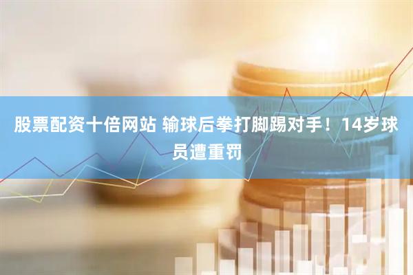股票配资十倍网站 输球后拳打脚踢对手！14岁球员遭重罚