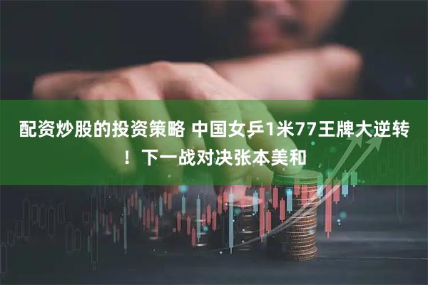 配资炒股的投资策略 中国女乒1米77王牌大逆转!下一战对决张本美和