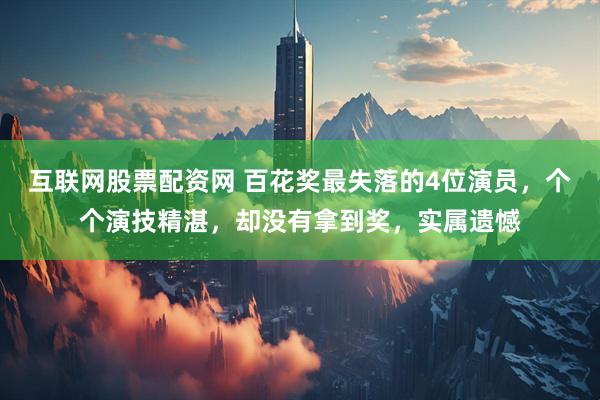 互联网股票配资网 百花奖最失落的4位演员，个个演技精湛，却没有拿到奖，实属遗憾