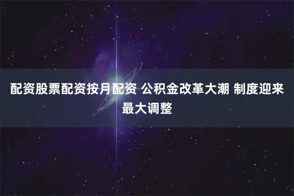 配资股票配资按月配资 公积金改革大潮 制度迎来最大调整