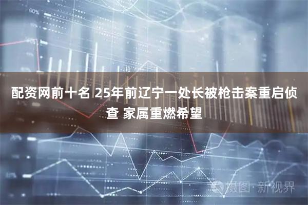 配资网前十名 25年前辽宁一处长被枪击案重启侦查 家属重燃希望